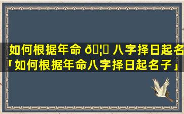 如何根据年命 🦄 八字择日起名「如何根据年命八字择日起名子」